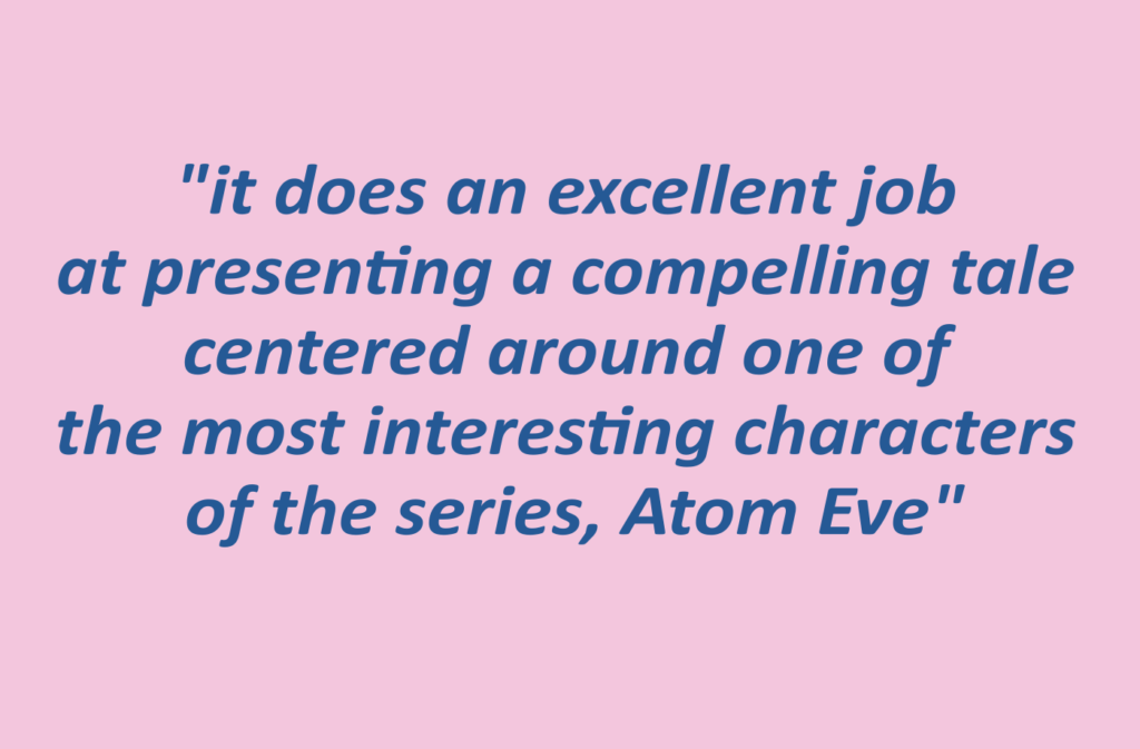 A quotation reading: "it does an excellent job at presenting a compelling tale centered around one of the most interesting characters of the series, Atom Eve"
