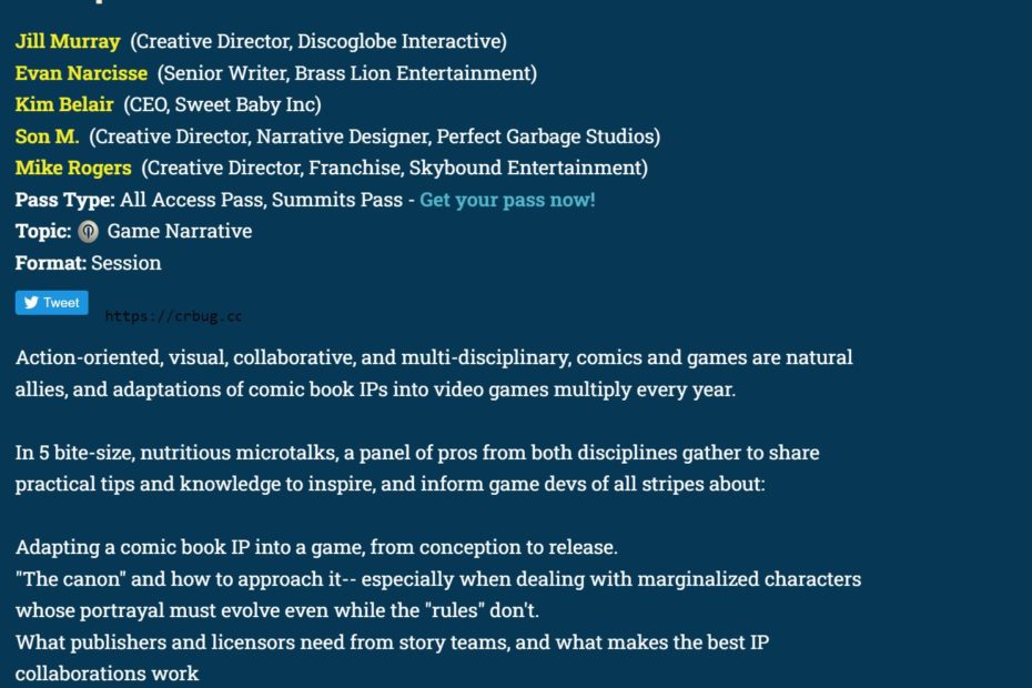 Screen shot of panel info from the GDC web site: "Game Narrative Summit: Comics to Games: Great Adaptations Jill Murray (Creative Director, Discoglobe Interactive) Evan Narcisse (Senior Writer, Brass Lion Entertainment) Kim Belair (CEO, Sweet Baby Inc) Son M. (Creative Director, Narrative Designer, Perfect Garbage Studios) Mike Rogers (Creative Director, Franchise, Skybound Entertainment) Pass Type: All Access Pass, Summits Pass - Get your pass now! Topic: Game Narrative Format: Session Action-oriented, visual, collaborative, and multi-disciplinary, comics and games are natural allies, and adaptations of comic book IPs into video games multiply every year. In 5 bite-size, nutritious microtalks, a panel of pros from both disciplines gather to share practical tips and knowledge to inspire, and inform game devs of all stripes about: Adapting a comic book IP into a game, from conception to release. "The canon" and how to approach it-- especially when dealing with marginalized characters whose portrayal must evolve even while the "rules" don't. What publishers and licensors need from story teams, and what makes the best IP collaborations work Techniques comics can lend to making better games How to build indie game stories from the ground up, so they have the potential to be adapted into other forms"